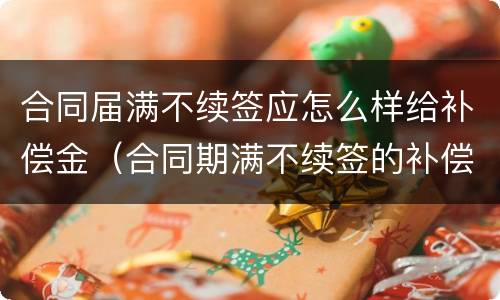 合同届满不续签应怎么样给补偿金（合同期满不续签的补偿标准）