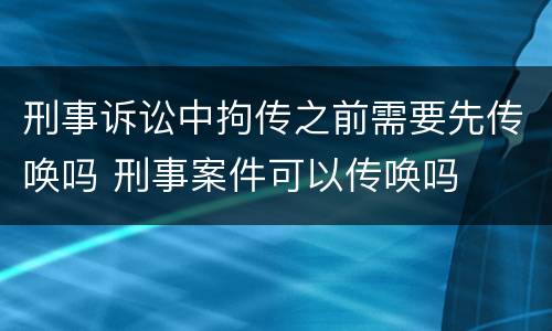 刑事诉讼中拘传之前需要先传唤吗 刑事案件可以传唤吗