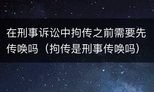 在刑事诉讼中拘传之前需要先传唤吗（拘传是刑事传唤吗）