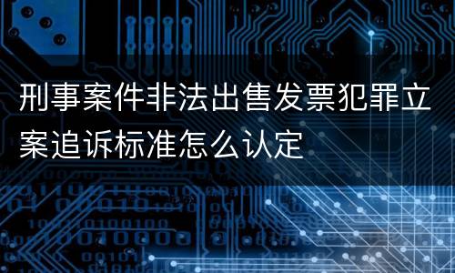 刑事案件非法出售发票犯罪立案追诉标准怎么认定