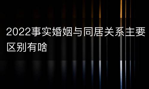 2022事实婚姻与同居关系主要区别有啥