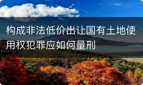 构成非法低价出让国有土地使用权犯罪应如何量刑