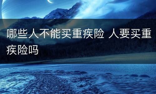 哪些人不能买重疾险 人要买重疾险吗