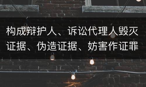 构成辩护人、诉讼代理人毁灭证据、伪造证据、妨害作证罪的条件有哪些