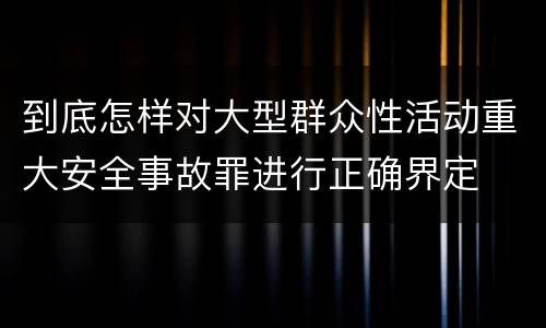 到底怎样对大型群众性活动重大安全事故罪进行正确界定