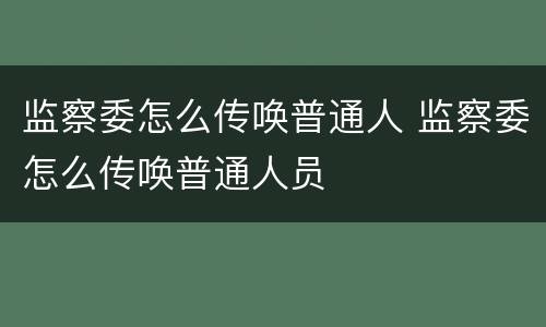 监察委怎么传唤普通人 监察委怎么传唤普通人员