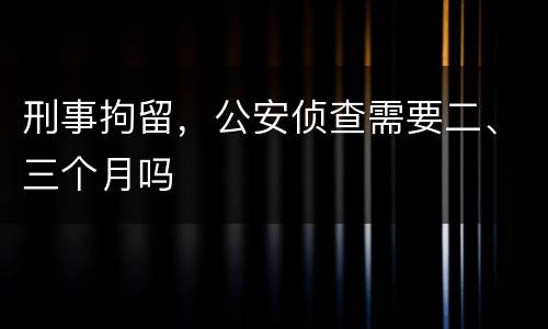 刑事拘留，公安侦查需要二、三个月吗