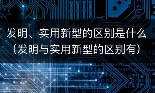 发明、实用新型的区别是什么（发明与实用新型的区别有）