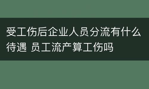 受工伤后企业人员分流有什么待遇 员工流产算工伤吗