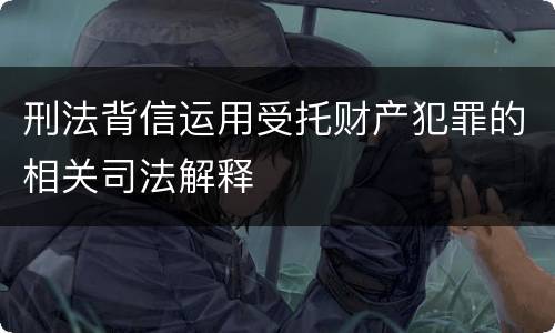 刑法背信运用受托财产犯罪的相关司法解释