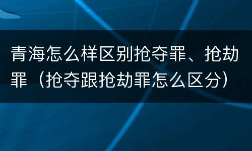 青海怎么样区别抢夺罪、抢劫罪（抢夺跟抢劫罪怎么区分）