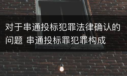 对于串通投标犯罪法律确认的问题 串通投标罪犯罪构成