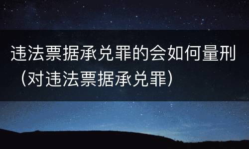 违法票据承兑罪的会如何量刑（对违法票据承兑罪）