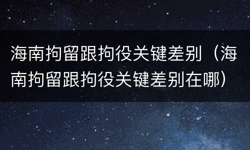 海南拘留跟拘役关键差别（海南拘留跟拘役关键差别在哪）