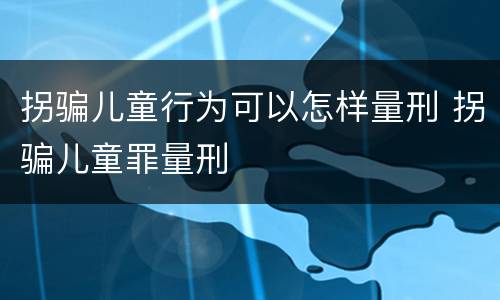 拐骗儿童行为可以怎样量刑 拐骗儿童罪量刑