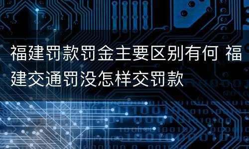 福建罚款罚金主要区别有何 福建交通罚没怎样交罚款
