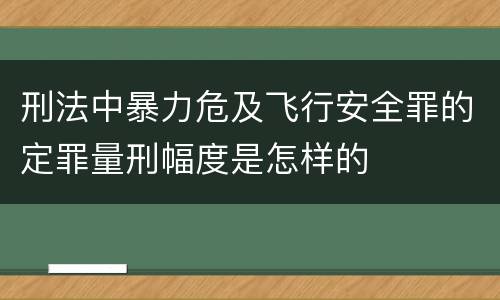刑法中暴力危及飞行安全罪的定罪量刑幅度是怎样的