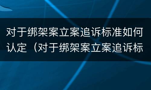 对于绑架案立案追诉标准如何认定（对于绑架案立案追诉标准如何认定的）