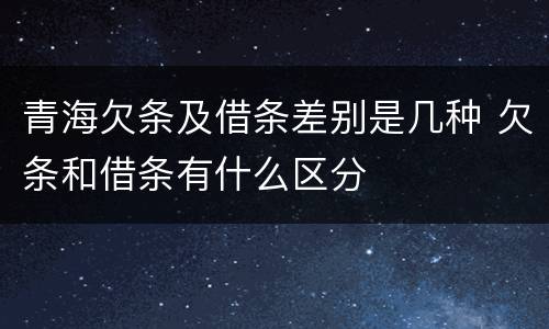 青海欠条及借条差别是几种 欠条和借条有什么区分
