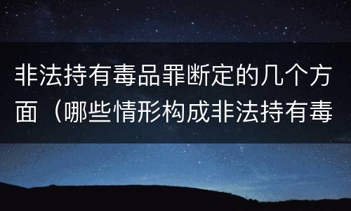非法持有毒品罪断定的几个方面（哪些情形构成非法持有毒品罪）