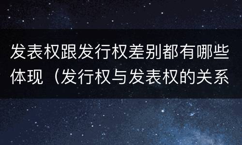 发表权跟发行权差别都有哪些体现（发行权与发表权的关系）