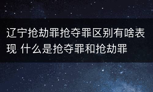 辽宁抢劫罪抢夺罪区别有啥表现 什么是抢夺罪和抢劫罪