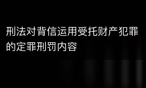 刑法对背信运用受托财产犯罪的定罪刑罚内容