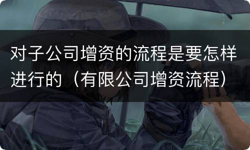 对子公司增资的流程是要怎样进行的（有限公司增资流程）