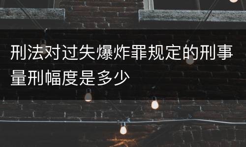 刑法对过失爆炸罪规定的刑事量刑幅度是多少