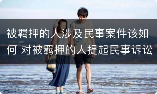 被羁押的人涉及民事案件该如何 对被羁押的人提起民事诉讼