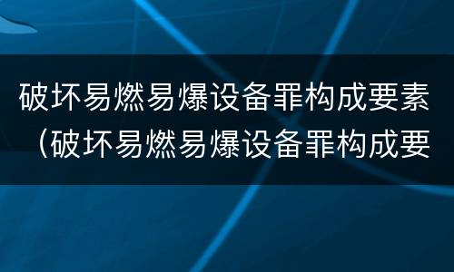 破坏易燃易爆设备罪构成要素（破坏易燃易爆设备罪构成要素是什么）