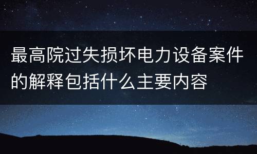 最高院过失损坏电力设备案件的解释包括什么主要内容