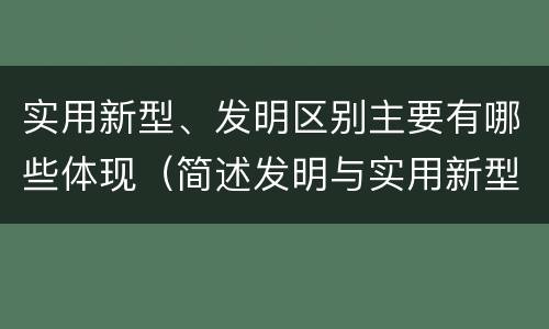 实用新型、发明区别主要有哪些体现（简述发明与实用新型的区别有哪些）