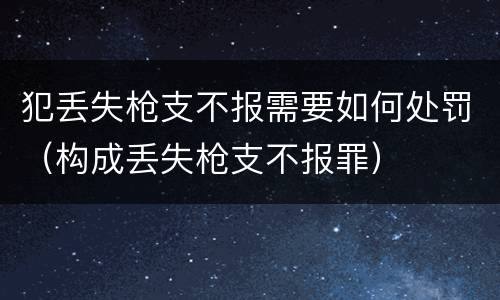 犯丢失枪支不报需要如何处罚（构成丢失枪支不报罪）