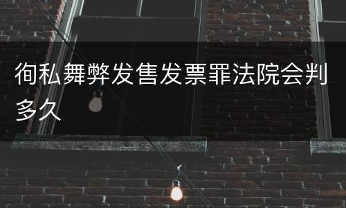 徇私舞弊发售发票罪法院会判多久