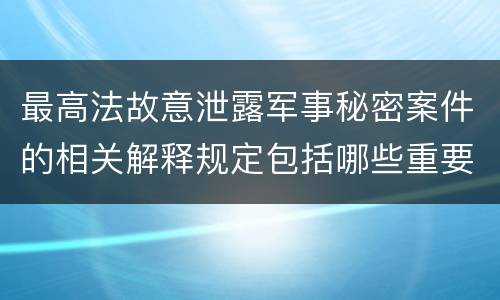 最高法故意泄露军事秘密案件的相关解释规定包括哪些重要内容