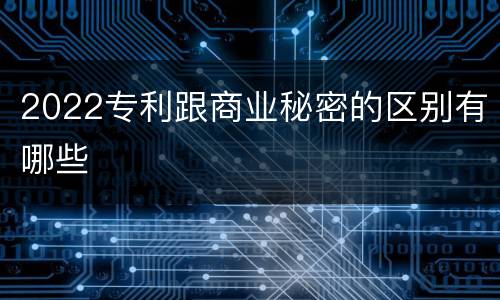 2022专利跟商业秘密的区别有哪些