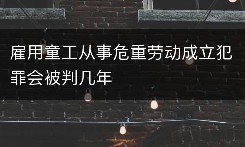 雇用童工从事危重劳动成立犯罪会被判几年