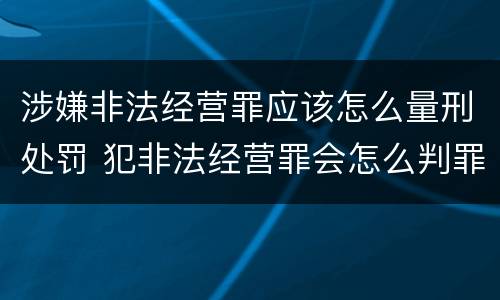 涉嫌非法经营罪应该怎么量刑处罚 犯非法经营罪会怎么判罪