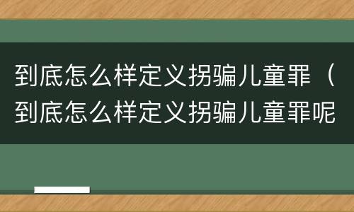 到底怎么样定义拐骗儿童罪（到底怎么样定义拐骗儿童罪呢）