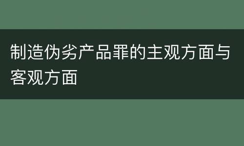 制造伪劣产品罪的主观方面与客观方面