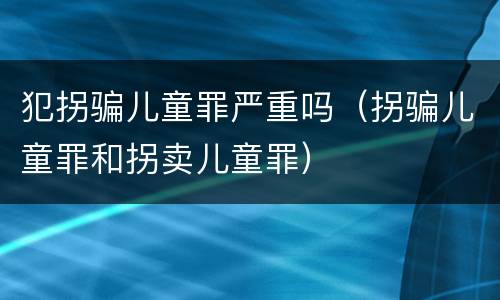 犯拐骗儿童罪严重吗（拐骗儿童罪和拐卖儿童罪）