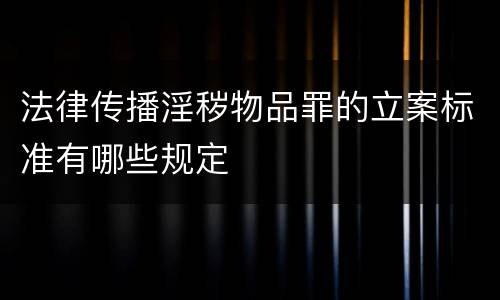 法律传播淫秽物品罪的立案标准有哪些规定