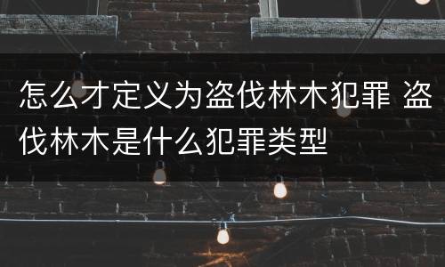 怎么才定义为盗伐林木犯罪 盗伐林木是什么犯罪类型