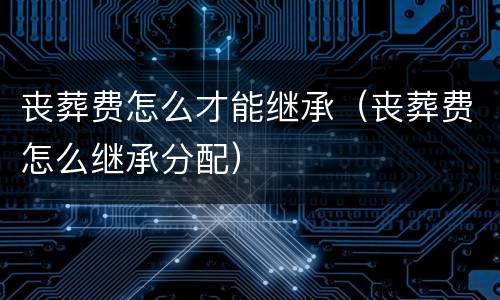 丧葬费怎么才能继承（丧葬费怎么继承分配）