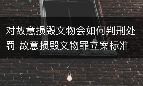 对故意损毁文物会如何判刑处罚 故意损毁文物罪立案标准