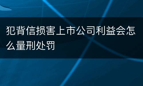犯背信损害上市公司利益会怎么量刑处罚