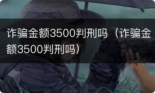诈骗金额3500判刑吗（诈骗金额3500判刑吗）