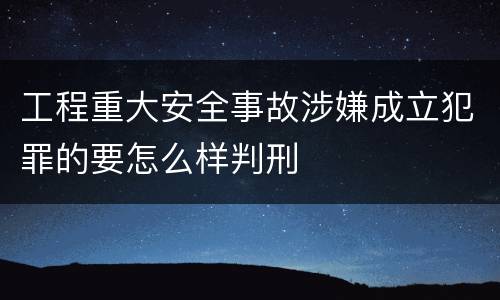 工程重大安全事故涉嫌成立犯罪的要怎么样判刑