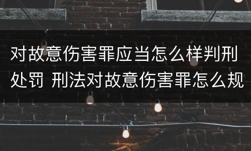 对故意伤害罪应当怎么样判刑处罚 刑法对故意伤害罪怎么规定的